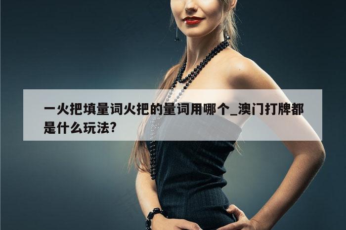 一火把填量词火把的量词用哪个_澳门打牌都是什么玩法?